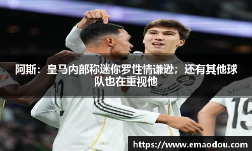 阿斯：皇马内部称迷你罗性情谦逊；还有其他球队也在重视他